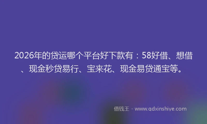 2026年的贷运哪个平台好下款有：58好借、想借、现金秒贷易行、宝来花、现金易贷通宝等。