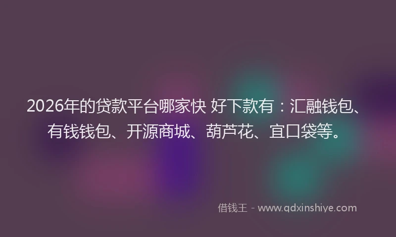 2026年的贷款平台哪家快 好下款有：汇融钱包、有钱钱包、开源商城、葫芦花、宜口袋等。