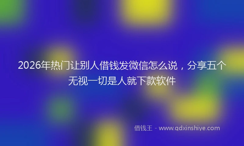 2026年热门让别人借钱发微信怎么说，分享五个无视一切是人就下款软件