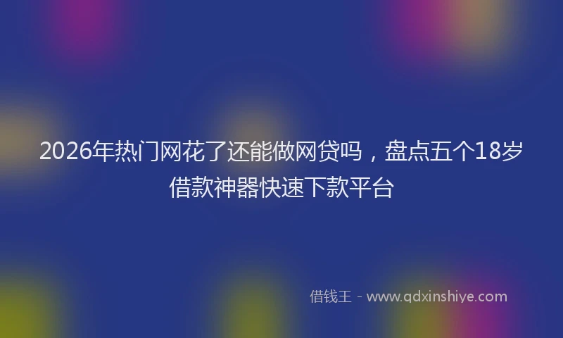 2026年热门网花了还能做网贷吗，盘点五个18岁借款神器快速下款平台