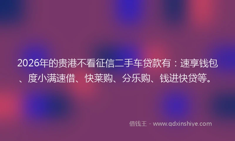 2026年的贵港不看征信二手车贷款有：速享钱包、度小满速借、快莱购、分乐购、钱进快贷等。
