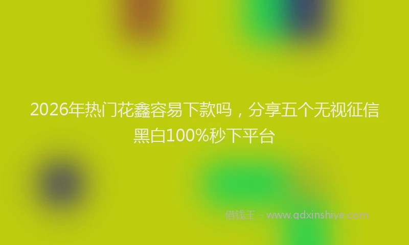 2026年热门花鑫容易下款吗，分享五个无视征信黑白100%秒下平台