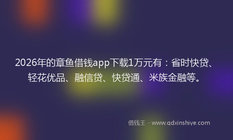 2026年的章鱼借钱app下载1万元有:省时快贷、轻花优品、融信贷、快贷通、米族金融等。
