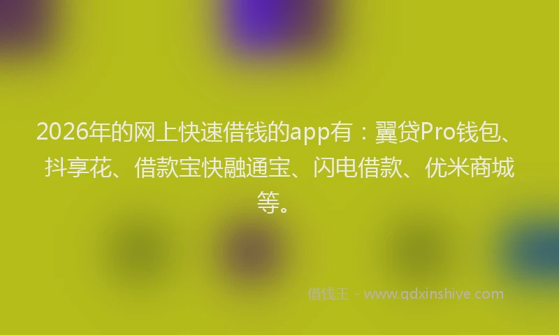 2026年的网上快速借钱的app有：翼贷Pro钱包、抖享花、借款宝快融通宝、闪电借款、优米商城等。