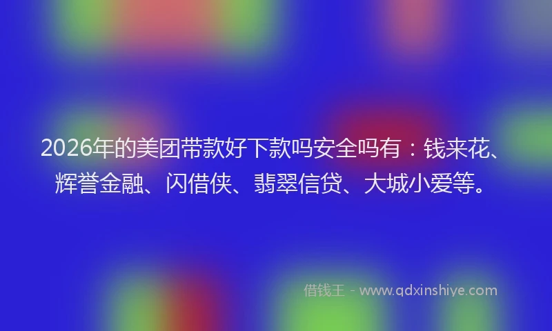 2026年的美团带款好下款吗安全吗有：钱来花、辉誉金融、闪借侠、翡翠信贷、大城小爱等。