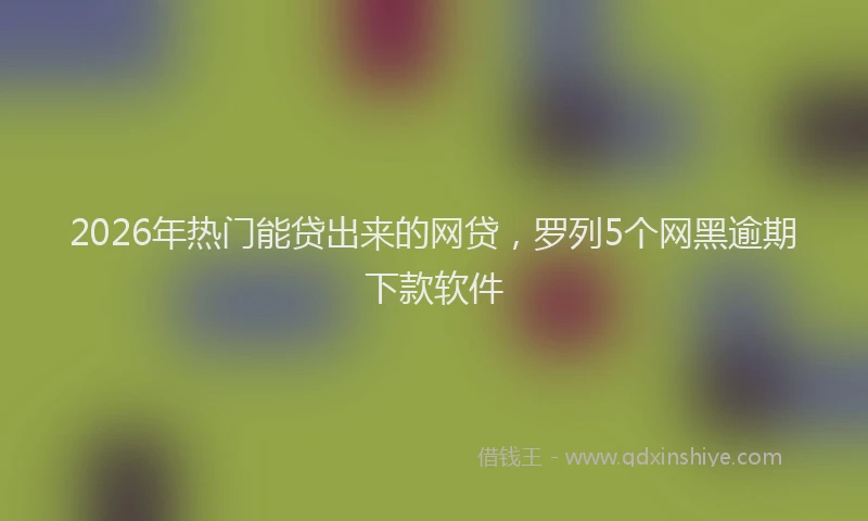 2026年热门能贷出来的网贷，罗列5个网黑逾期下款软件