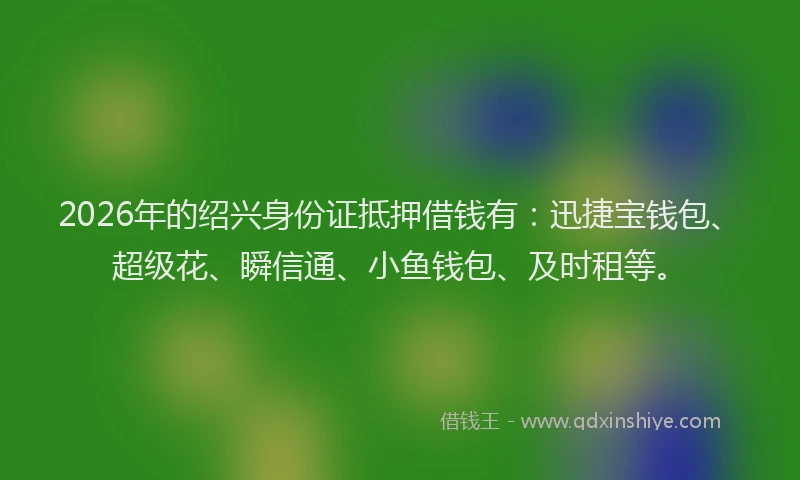 2026年的绍兴身份证抵押借钱有：迅捷宝钱包、超级花、瞬信通、小鱼钱包、及时租等。