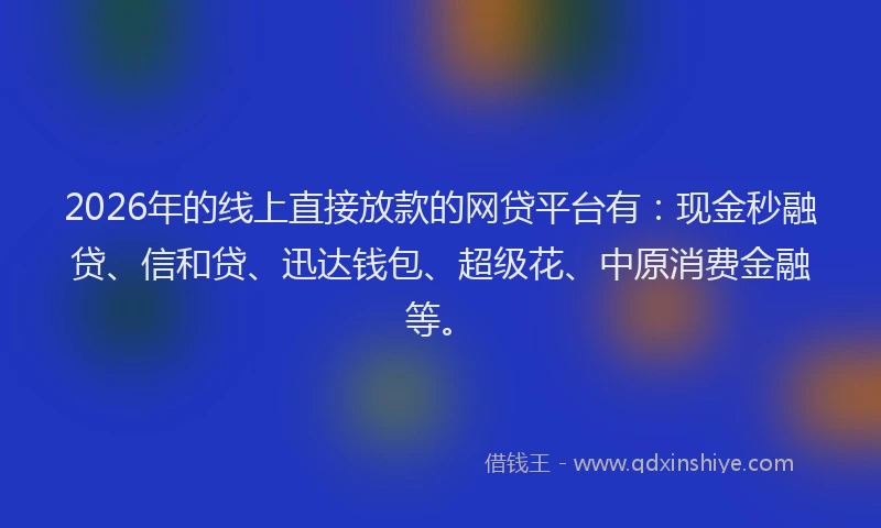 2026年的线上直接放款的网贷平台有：现金秒融贷、信和贷、迅达钱包、超级花、中原消费金融等。