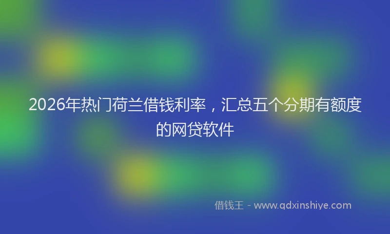 2026年热门荷兰借钱利率，汇总五个分期有额度的网贷软件