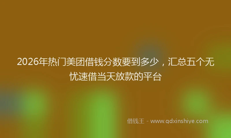 2026年热门美团借钱分数要到多少，汇总五个无忧速借当天放款的平台