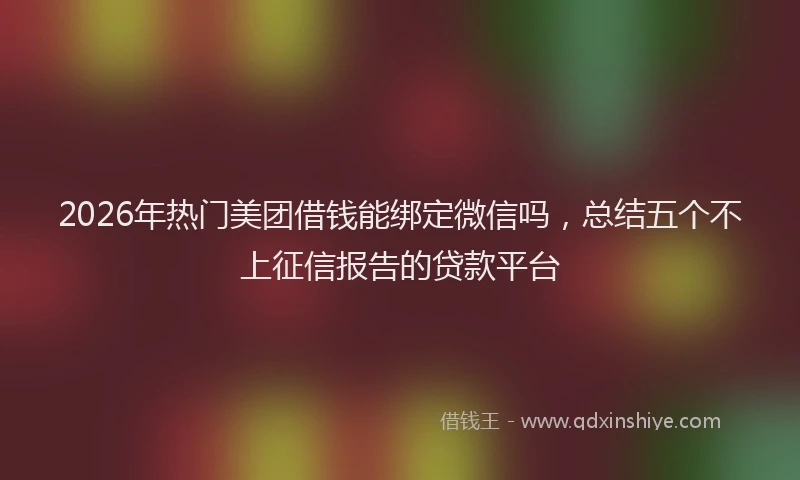 2026年热门美团借钱能绑定微信吗，总结五个不上征信报告的贷款平台