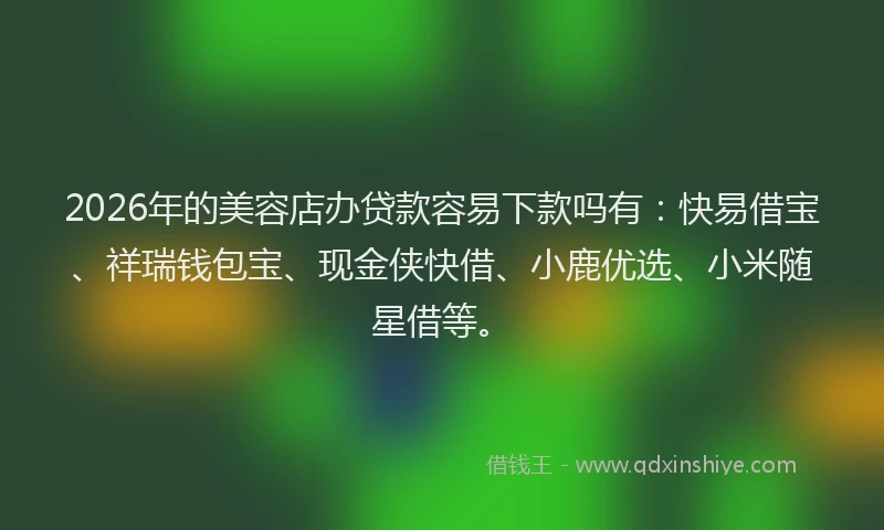 2026年的美容店办贷款容易下款吗有：快易借宝、祥瑞钱包宝、现金侠快借、小鹿优选、小米随星借等。