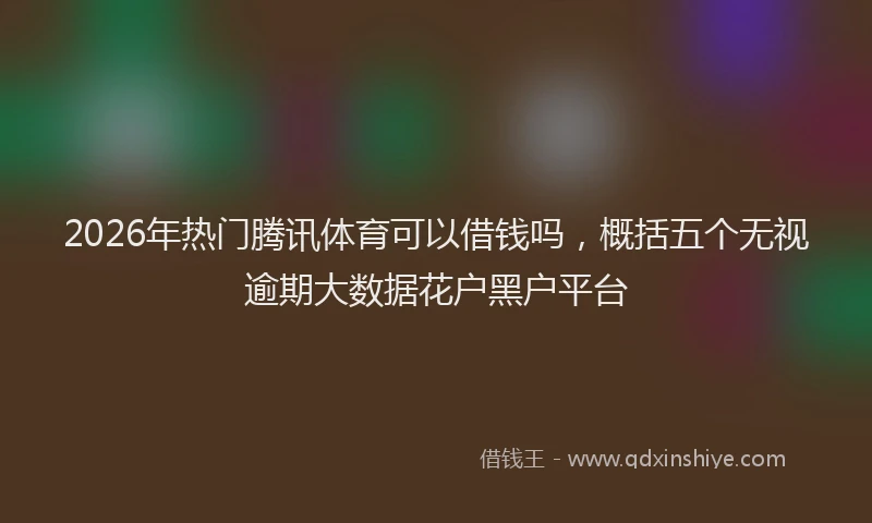 2026年热门腾讯体育可以借钱吗，概括五个无视逾期大数据花户黑户平台