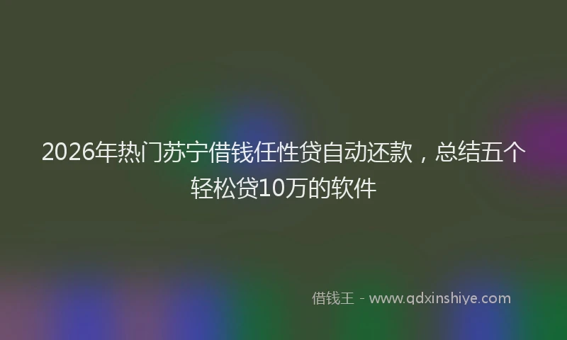 2026年热门苏宁借钱任性贷自动还款，总结五个轻松贷10万的软件