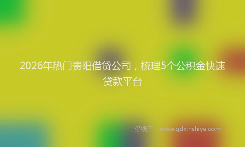 2026年热门贵阳借贷公司，梳理5个公积金快速贷款平台