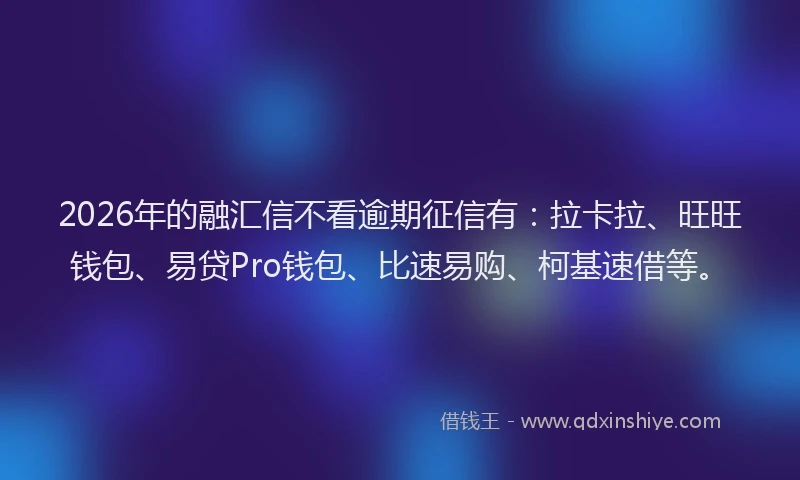 2026年的融汇信不看逾期征信有：拉卡拉、旺旺钱包、易贷Pro钱包、比速易购、柯基速借等。