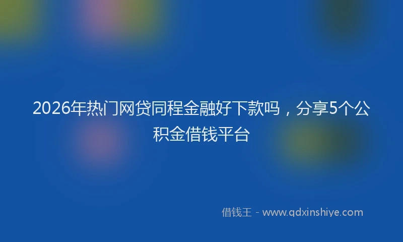 2026年热门网贷同程金融好下款吗，分享5个公积金借钱平台