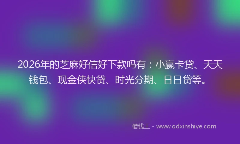 2026年的芝麻好信好下款吗有：小赢卡贷、天天钱包、现金侠快贷、时光分期、日日贷等。