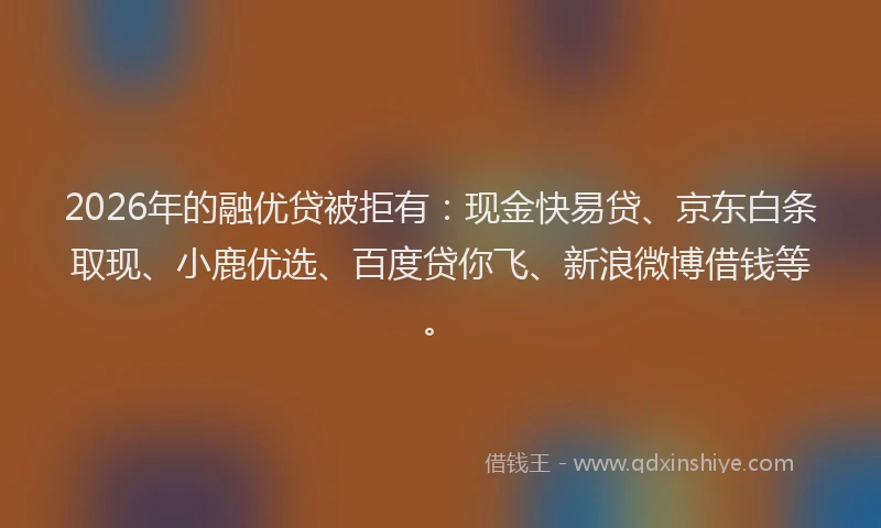 2026年的融优贷被拒有:现金快易贷、京东白条取现、小鹿优选、百度贷你飞、新浪微博借钱等。