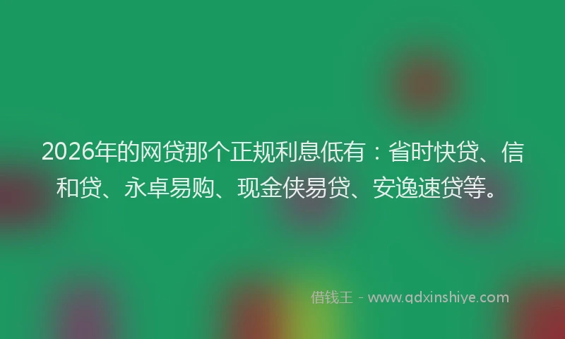 2026年的网贷那个正规利息低有：省时快贷、信和贷、永卓易购、现金侠易贷、安逸速贷等。