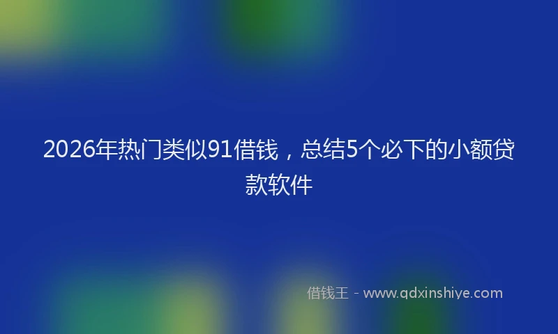 2026年热门类似91借钱，总结5个必下的小额贷款软件