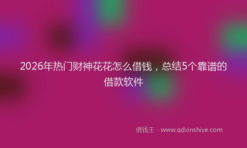 2026年热门财神花花怎么借钱，总结5个靠谱的借款软件