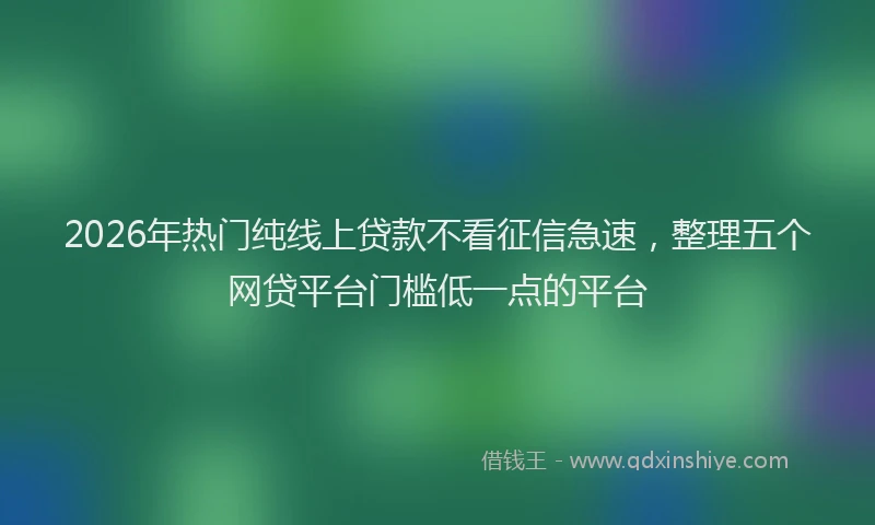 2026年热门纯线上贷款不看征信急速，整理五个网贷平台门槛低一点的平台