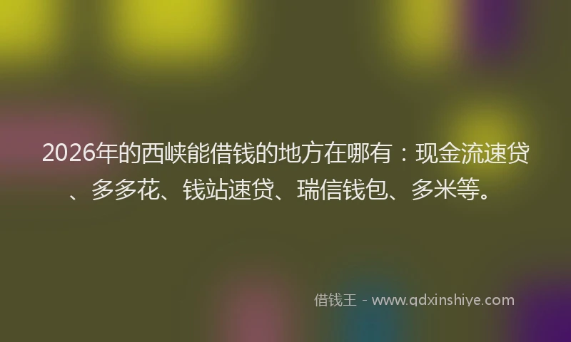 2026年的西峡能借钱的地方在哪有：现金流速贷、多多花、钱站速贷、瑞信钱包、多米等。