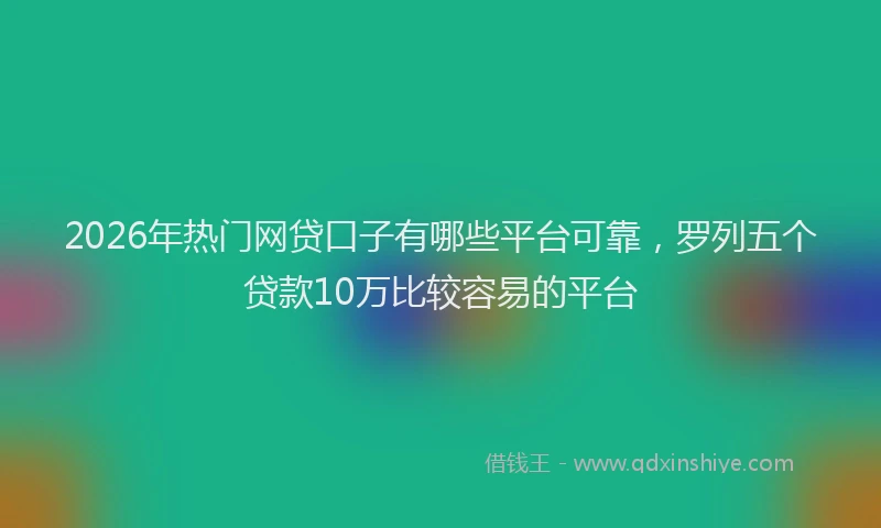2026年热门网贷口子有哪些平台可靠，罗列五个贷款10万比较容易的平台