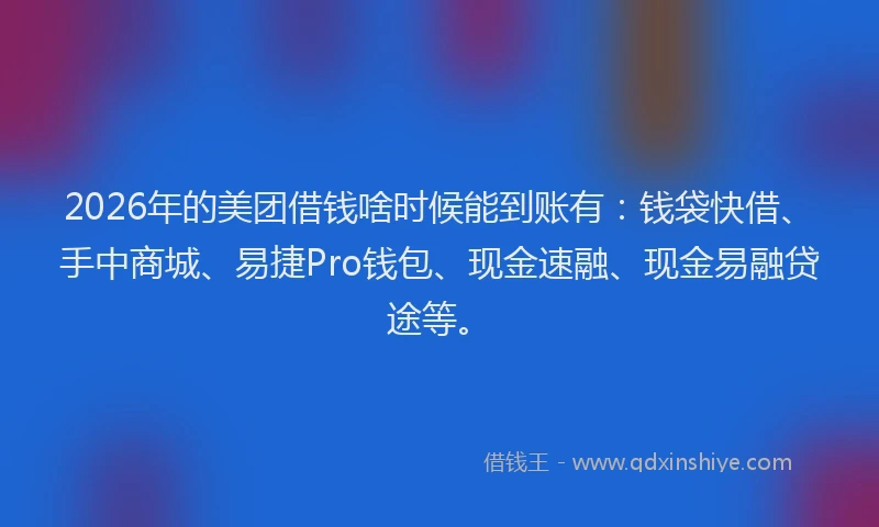 2026年的美团借钱啥时候能到账有：钱袋快借、手中商城、易捷Pro钱包、现金速融、现金易融贷途等。
