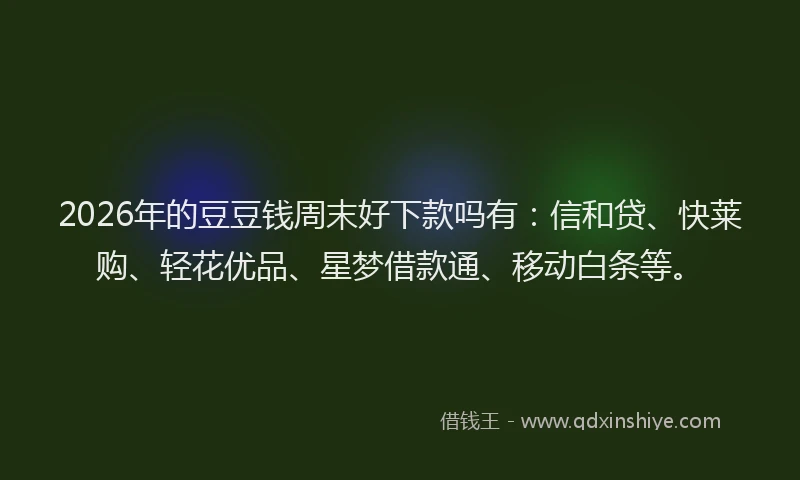 2026年的豆豆钱周末好下款吗有：信和贷、快莱购、轻花优品、星梦借款通、移动白条等。