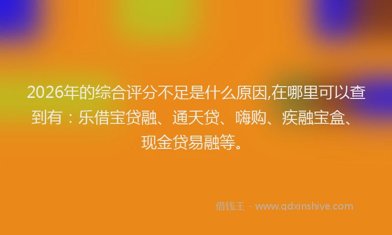 2026年的综合评分不足是什么原因,在哪里可以查到有:乐借宝贷融、通天贷、嗨购、疾融宝盒、现金贷易融等。