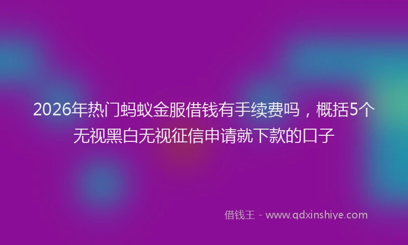 2026年热门蚂蚁金服借钱有手续费吗，概括5个无视黑白无视征信申请就下款的口子