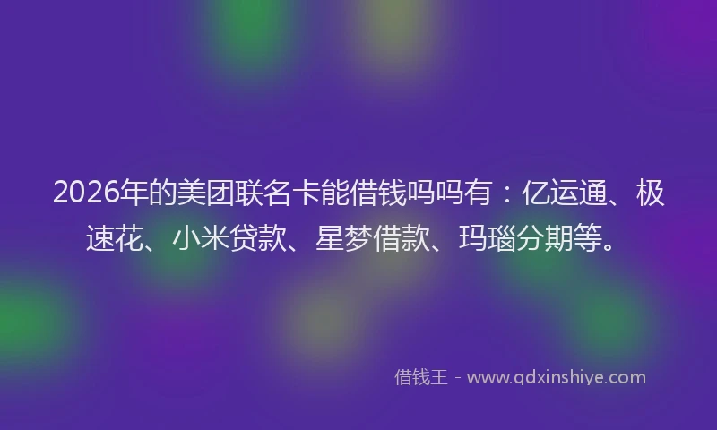 2026年的美团联名卡能借钱吗吗有:亿运通、极速花、小米贷款、星梦借款、玛瑙分期等。
