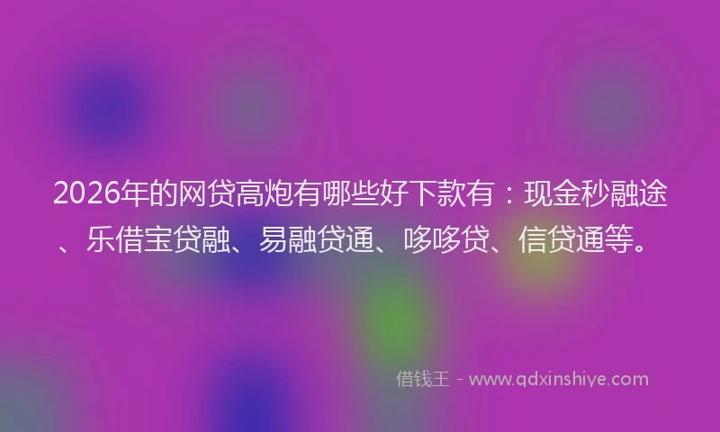 2026年的网贷高炮有哪些好下款有：现金秒融途、乐借宝贷融、易融贷通、哆哆贷、信贷通等。