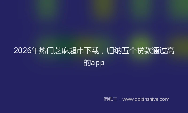 2026年热门芝麻超市下载，归纳五个贷款通过高的app
