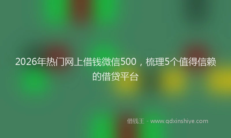 2026年热门网上借钱微信500，梳理5个值得信赖的借贷平台