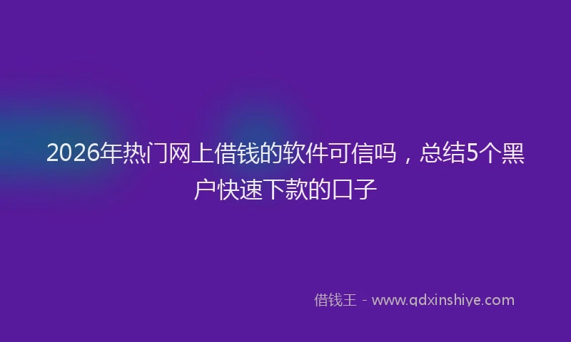 2026年热门网上借钱的软件可信吗，总结5个黑户快速下款的口子