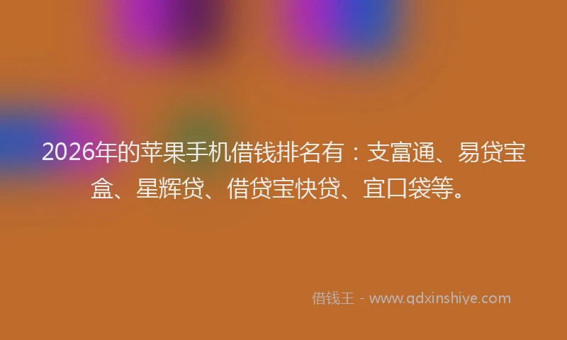 2026年的苹果手机借钱排名有：支富通、易贷宝盒、星辉贷、借贷宝快贷、宜口袋等。