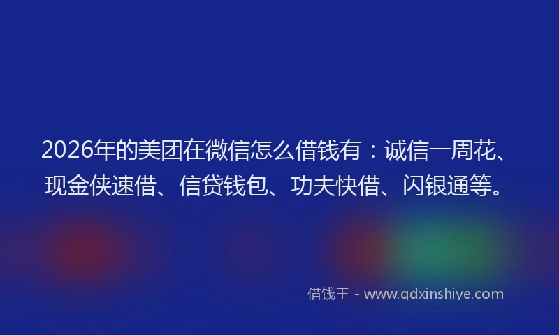 2026年的美团在微信怎么借钱有：诚信一周花、现金侠速借、信贷钱包、功夫快借、闪银通等。