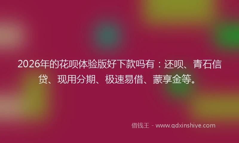 2026年的花呗体验版好下款吗有：还呗、青石信贷、现用分期、极速易借、蒙享金等。
