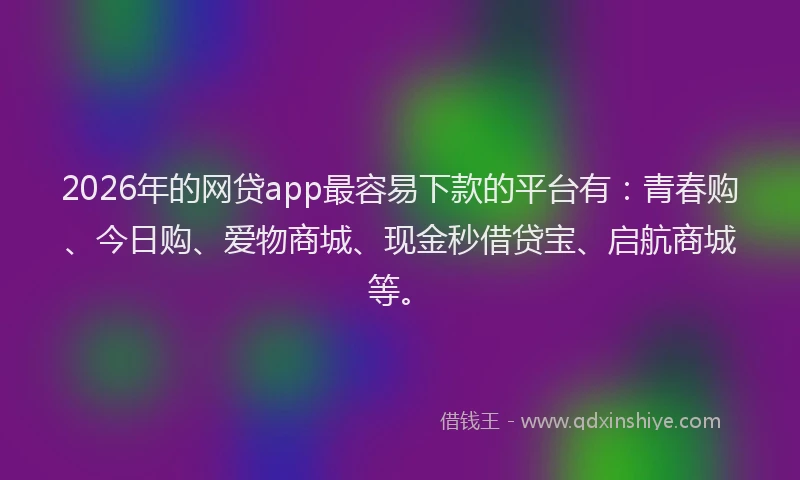 2026年的网贷app最容易下款的平台有:青春购、今日购、爱物商城、现金秒借贷宝、启航商城等。
