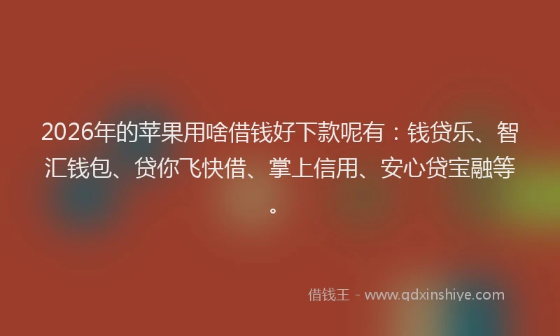 2026年的苹果用啥借钱好下款呢有:钱贷乐、智汇钱包、贷你飞快借、掌上信用、安心贷宝融等。