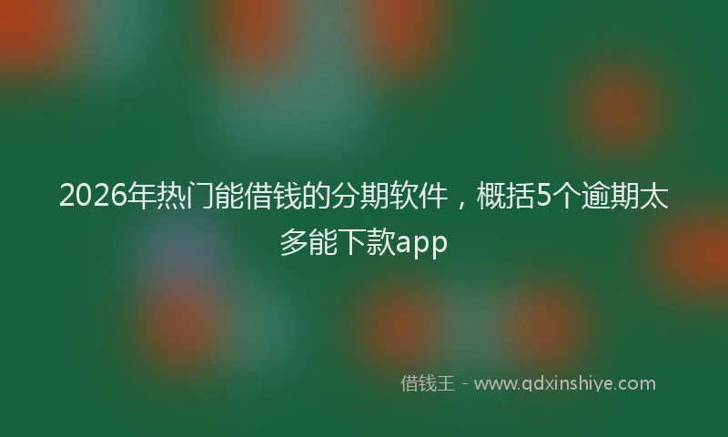 2026年热门能借钱的分期软件，概括5个逾期太多能下款app