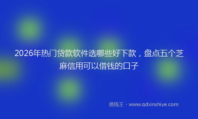 2026年热门贷款软件选哪些好下款，盘点五个芝麻信用可以借钱的口子