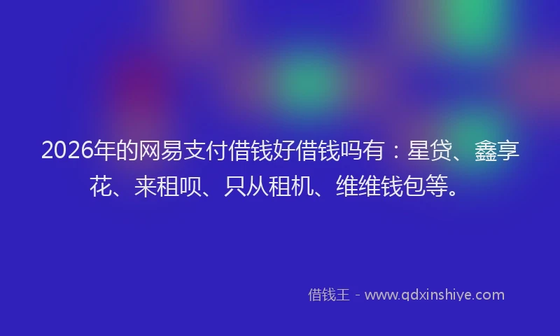 2026年的网易支付借钱好借钱吗有：星贷、鑫享花、来租呗、只从租机、维维钱包等。
