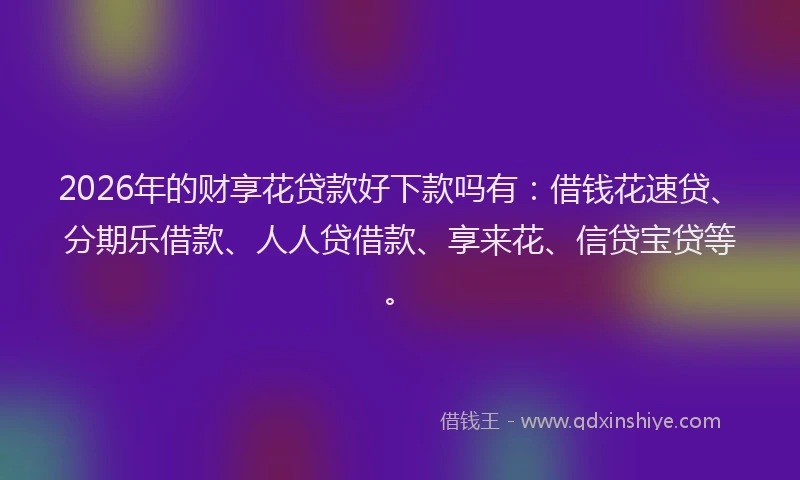 2026年的财享花贷款好下款吗有：借钱花速贷、分期乐借款、人人贷借款、享来花、信贷宝贷等。