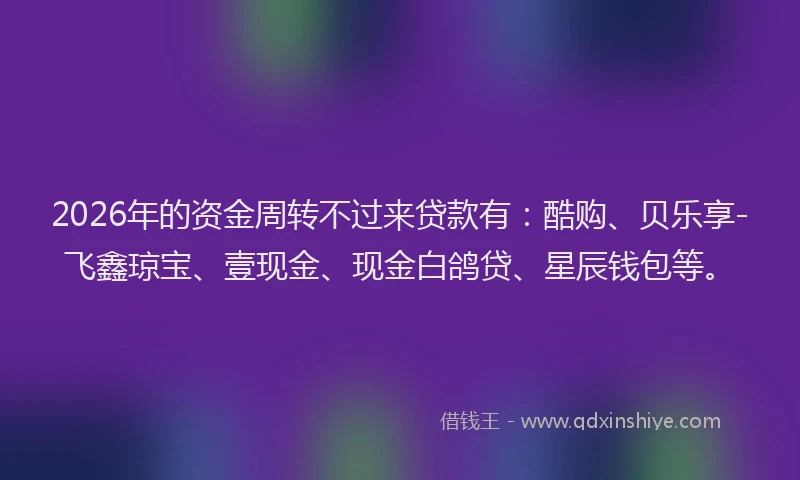 2026年的资金周转不过来贷款有：酷购、贝乐享-飞鑫琼宝、壹现金、现金白鸽贷、星辰钱包等。