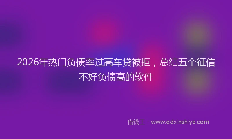 2026年热门负债率过高车贷被拒，总结五个征信不好负债高的软件