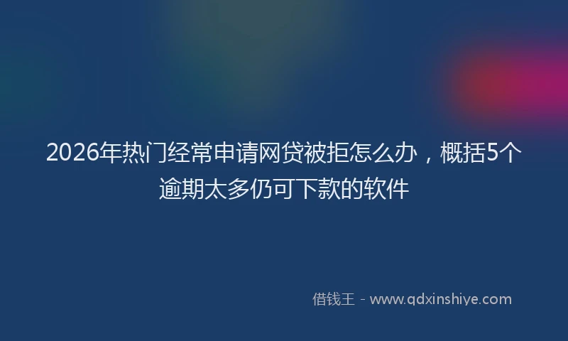 2026年热门经常申请网贷被拒怎么办，概括5个逾期太多仍可下款的软件